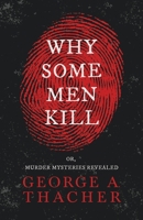 Why Some Men Kill; Or, Murder Mysteries Revealed 1240193793 Book Cover