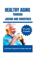 Healthy Aging Through Juicing and Smoothies: A 62-Day Program for Men Over 60 B0BYH1V4JM Book Cover