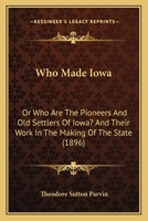 Who Made Iowa: Or Who Are The Pioneers And Old Settlers Of Iowa? And Their Work In The Making Of The State 1166147746 Book Cover