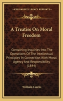 A Treatise On Moral Freedom: Containing Inquiries Into The Operations Of The Intellectual Principles In Connection With Moral Agency And Responsibility 1165945126 Book Cover