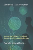 Symbiotic Transformation: An Interdisciplinary Consultant Guide to Our Unknowable Futures B0G4W97P6J Book Cover