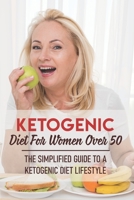 Ketogenic Diet For Women Over 50 The Simplified Guide To A Ketogenic Diet Lifestyle: Keto Diet Cookbook B08NDT3CWS Book Cover