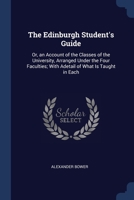 The Edinburgh Student's Guide: Or an Account of the Classes of the University, Arranged Under the Four Faculties; With a Detail of What Is Taught in Each; Containing Also, Accurate Information Respect 5519166110 Book Cover