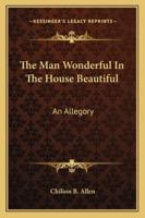 The Man Wonderful In The House Beautiful: An Allegory 1377443094 Book Cover