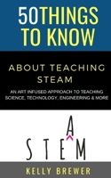 50 Things to Know About Teaching Steam: An Art Infused Approach To Teaching Science, Technology, Engineering & More B08Q6SQXHC Book Cover