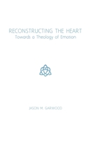 Reconstructing the Heart: Towards a Theology of Emotion 1734122803 Book Cover