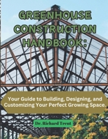 GREENHOUSE CONSTRUCTION HANDBOOK: YOUR GUIDE TO BUILDING, DESIGNING, AND CUSTOMIZING YOUR PERFECT GROWING SPACE. B0DT713H1L Book Cover