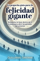 La pequeña guía para la felicidad gigante: Encuentra la llave dentro y úsala para abrir los portales del universo (Spanish Edition) B0CQPL8P5F Book Cover
