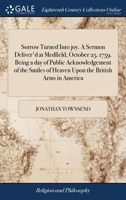 Sorrow turned into joy. A sermon deliver'd at Medfield, October 25. 1759. Being a day of public acknowledgement of the smiles of heaven upon the ... more especially in the reduction of Quebec. 1275811302 Book Cover