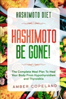 Hashimoto Diet: HASHIMOTO BE GONE! - The Complete Meal Plan To Heal Your Body From Hypothyroidism and Thyroiditis 1913710467 Book Cover