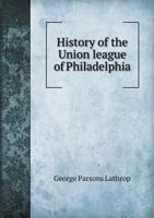 History Of The Union League Of Philadelphia: From Its Origin And Foundation To The Year 1882 1013840984 Book Cover