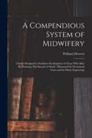 A Compendious System of Midwifery: Chiefly Designed to Facilitate the Inquiries of Those Who May Be Pursuing This Branch of Study: Illustrated by Occasional Cases and by Many Engravings 1016971621 Book Cover