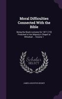 Moral Difficulties Connected with the Bible: Being the Boyle Lectures for 1871 [-73] Preached in Her Majesty's Chapel at Whitehall ...; Volume 1 1149471301 Book Cover