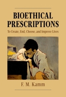 Bioethical Prescriptions: To Create, End, Choose, and Improve Lives 0190649615 Book Cover