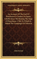 An Account of the Earl of Peterborow's Conduct in Spain, Chiefly Since the Raising the Siege of Barcelona, 1706. to Which Is Added the Campagne of Valencia 0548508283 Book Cover