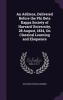 An Address Delivered Before The Phi Beta Kappa Society Of Harvard University, August 28, 1834: On Classical Learning And Eloquence (1834) 1104013398 Book Cover