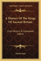 A History Of The Kings Of Ancient Britain: From Brutus To Cadwaladr (1862) 143745657X Book Cover