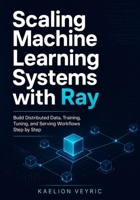 Scaling Machine Learning Systems with Ray: Build Distributed Data, Training, Tuning, and Serving Workflows Step by Step B0H2YQKL6R Book Cover