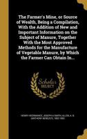 The Farmer's Mine, or Source of Wealth, Being a Compilation, with the Addition of New and Important Information on the Subject of Manure, Together with the Most Approved Methods for the Manufacture of 1362169986 Book Cover
