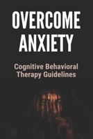 Overcome Anxiety: Cognitive Behavioral Therapy Guidlines: Overcome Anxiety Disorder B0915BLCNP Book Cover