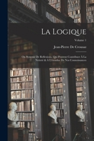 La Logique: Ou Systeme De Reflexions, Qui Peuvent Contribuer À La Netteté & À L'étendue De Nos Connoissances; Volume 1 1017986355 Book Cover