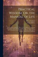 Practical Wisdom; Or, the Manual of Life: The Counsels of Eminent Men to Their Children. Comprising Those of Sir Walter Raleigh, Lord Burleigh, Sir ... Earl of Bedford, William Penn, and Benja 1022660454 Book Cover