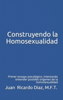 Construyendo la Homosexualidad: Primer ensayo psicológico: intentando entender posibles orígenes de la homosexualidad B08M2KBKYY Book Cover