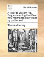 A letter to William Pitt, Esq; concerning the fifteen new regiments lately voted by parliament: ... 1013939115 Book Cover