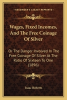 Wages, Fixed Incomes, And The Free Coinage Of Silver: Or The Danger Involved In The Free Coinage Of Silver At The Ratio Of Sixteen To One 114307100X Book Cover