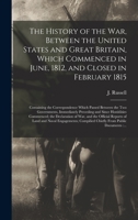 The History of the War, Between the United States and Great Britain, Which Commenced in June, 1812, and Closed in February 1815 [microform]: ... Immediately Preceding and Since... 1275777201 Book Cover