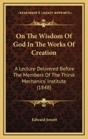 On The Wisdom Of God In The Works Of Creation: A Lecture Delivered Before The Members Of The Thirsk Mechanics' Institute 1120333652 Book Cover