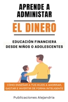 Aprende a Administrar el Dinero: Educación Financiera desde Niños o Adolescentes. Cómo enseñar a tus hijos a Ahorrar, Gastar e Invertir de Forma Inteligente (Spanish Edition) B0CSW2XRS1 Book Cover