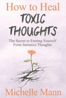 How to Heal Toxic Thoughts & Stop Negative Thinking: The Secret to Freeing Yourself from Intrusive Thoughts 1088070175 Book Cover