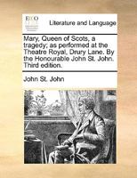 Mary, Queen of Scots, a tragedy; as performed at the Theatre Royal, Drury Lane. By the Honourable John St. John. Third edition. 1170414524 Book Cover