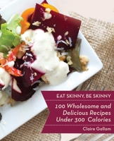 Eat Skinny, Be Skinny: 100 Wholesome and Delicious Recipes Under 300 Calories 1628737417 Book Cover