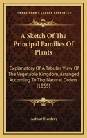 A Sketch of the Principal Families of Plants: Explanatory of a Tabular View of the Vegetable Kingdom 1164550306 Book Cover