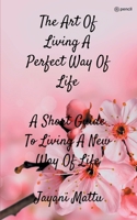 The Art Of Living A Perfect Way Of Life: A Short Guide To Living A New Way Of Life 9356108862 Book Cover