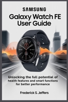 SAMSUNG GALAXY WATCH FE USER GUIDE: Unlock the Full Potential of Health Features and Smart Functions for Better Performance B0FKGN9KT2 Book Cover