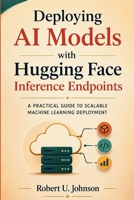 Deploying AI Models with Hugging Face Inference Endpoints: A Practical Guide to Scalable Machine Learning Deployment B0H3C9XX5X Book Cover