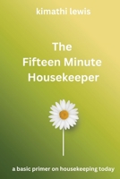 The Fifteen Minute Housekeeper: A Basic Primer on Housekeeping Today (The Clean Living Method™: The 15-, 30-and 60-Minute Housekeeper Series) B0HDG8SRQS Book Cover