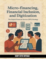 Micro-financing, Financial Inclusion and Digitization: The Digital Financial Service (DFS) Strategy B0FN92BS7K Book Cover