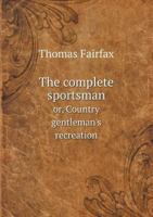 The complete sportsman; or country gentleman's recreation. Containing the very best instructions under the following heads. Viz. Of breeding and the ... game-cocks. ... Compiled by Mr. T. Fairfax. 1140955454 Book Cover