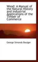 Wood: A Manual of the Natural History and Industrial Applications of the Timber of Commerce 1016761503 Book Cover