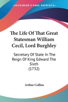 The Life Of That Great Statesman William Cecil, Lord Burghley: Secretary Of State In The Reign Of King Edward The Sixth 1120897866 Book Cover