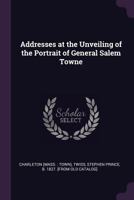 Addresses at the Unveiling of the Portrait of General Salem Towne 1378003632 Book Cover