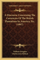 A Discourse Concerning The Currencies Of The British Plantations In America, Etc. 1120115795 Book Cover