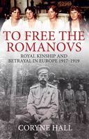 To Free the Romanovs: Royal Kinship and Betrayal in Europe 1917-1919 1445699176 Book Cover