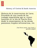 Historia de la insurreccion de Lares. Precedida de una reseña de los trabajos separatistas que se vienen haciendo en la Isla de Puerto-Rico desde la ... hispano-ultramarinas, etc. 1249023769 Book Cover