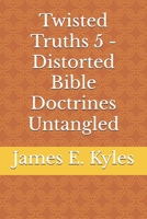 Twisted Truths 5 - Distorted Bible Doctrines Untangled B0FNLJYMGC Book Cover