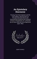 An Epistolary Discourse: Proving, from the Scriptures and the First Fathers, That the Soul Is a Principle Naturally Mortal; But Immortalized Actually by the Pleasure of God, to Punishment; Or, to Rewa 1171084587 Book Cover